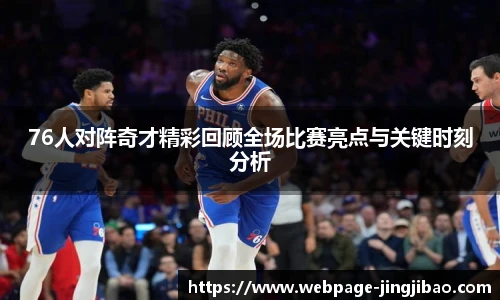76人对阵奇才精彩回顾全场比赛亮点与关键时刻分析